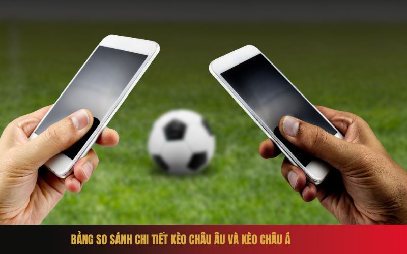 Bảng so sánh chi tiết kèo Châu Âu và kèo Châu Á