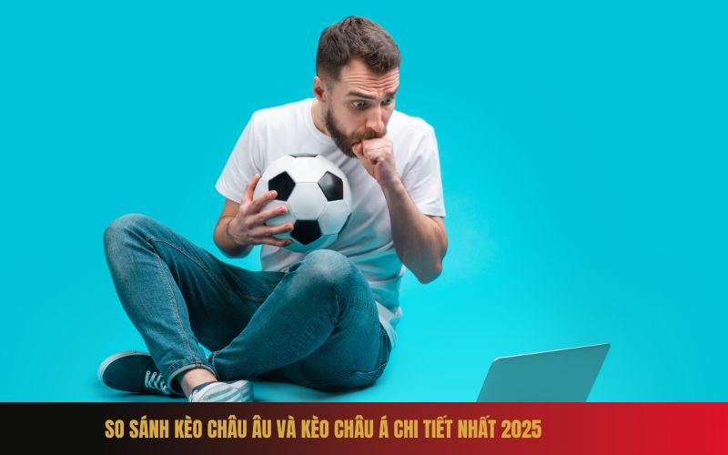 So Sánh Kèo Châu Âu và Kèo Châu Á Chi Tiết Nhất 2025